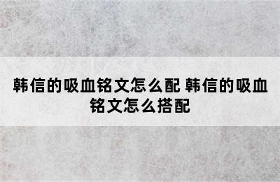 韩信的吸血铭文怎么配 韩信的吸血铭文怎么搭配